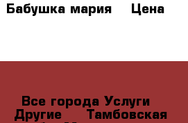 Бабушка мария  › Цена ­ 500 - Все города Услуги » Другие   . Тамбовская обл.,Моршанск г.